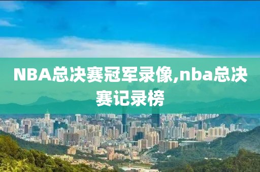 NBA总决赛冠军录像,nba总决赛记录榜