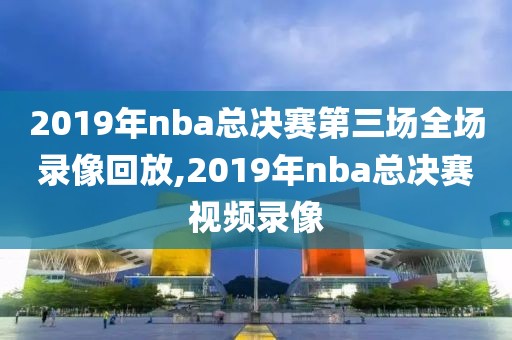 2019年nba总决赛第三场全场录像回放,2019年nba总决赛视频录像