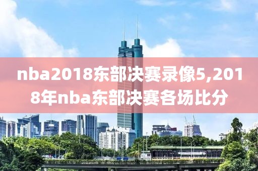 nba2018东部决赛录像5,2018年nba东部决赛各场比分