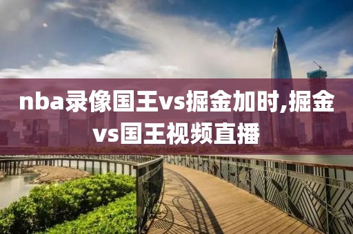 nba录像国王vs掘金加时,掘金vs国王视频直播