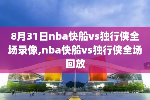 8月31日nba快船vs独行侠全场录像,nba快船vs独行侠全场回放