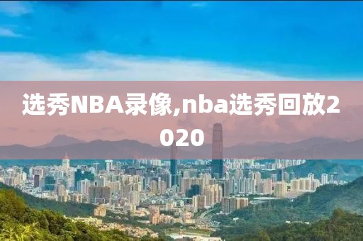 选秀NBA录像,nba选秀回放2020