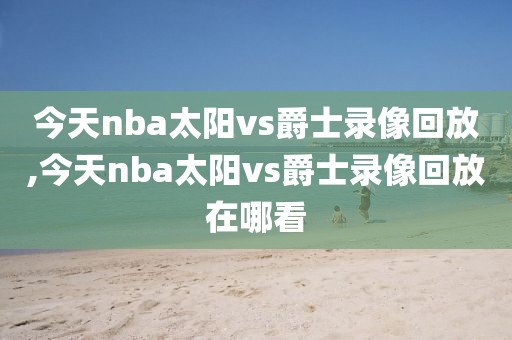今天nba太阳vs爵士录像回放,今天nba太阳vs爵士录像回放在哪看