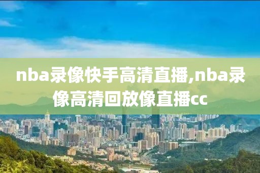 nba录像快手高清直播,nba录像高清回放像直播cc