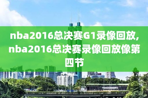 nba2016总决赛G1录像回放,nba2016总决赛录像回放像第四节