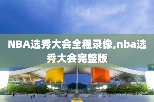 NBA选秀大会全程录像,nba选秀大会完整版