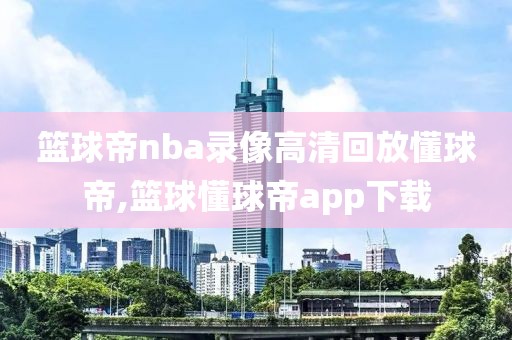 篮球帝nba录像高清回放懂球帝,篮球懂球帝app下载