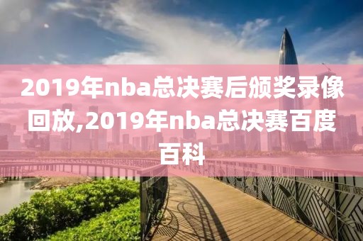 2019年nba总决赛后颁奖录像回放,2019年nba总决赛百度百科