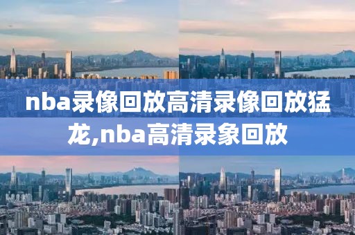 nba录像回放高清录像回放猛龙,nba高清录象回放