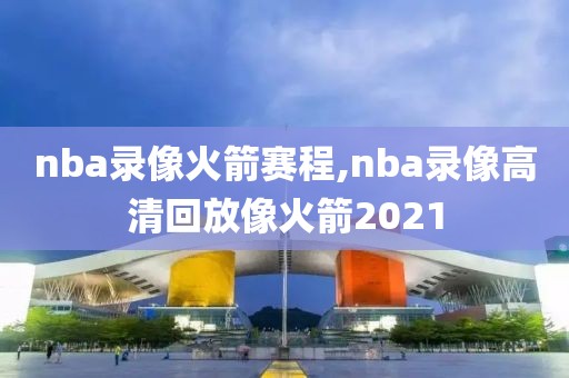nba录像火箭赛程,nba录像高清回放像火箭2021