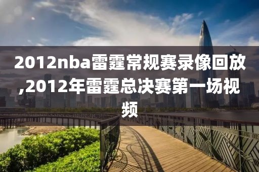 2012nba雷霆常规赛录像回放,2012年雷霆总决赛第一场视频