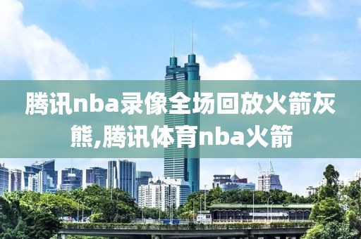 腾讯nba录像全场回放火箭灰熊,腾讯体育nba火箭