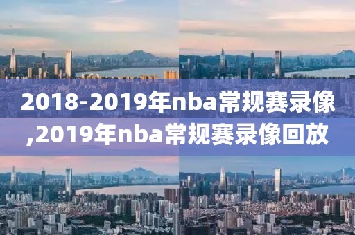2018-2019年nba常规赛录像,2019年nba常规赛录像回放