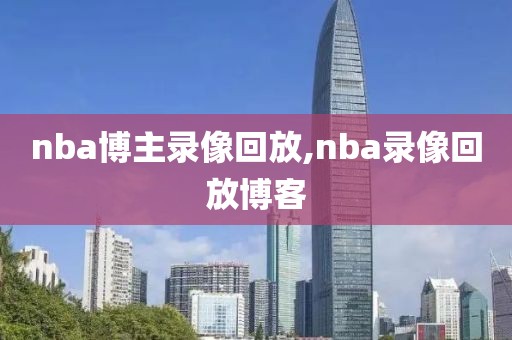 nba博主录像回放,nba录像回放博客