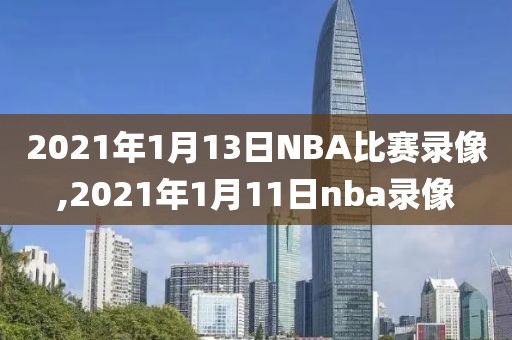 2021年1月13日NBA比赛录像,2021年1月11日nba录像