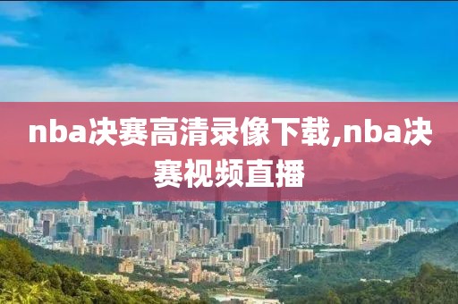 nba决赛高清录像下载,nba决赛视频直播