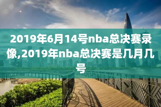 2019年6月14号nba总决赛录像,2019年nba总决赛是几月几号
