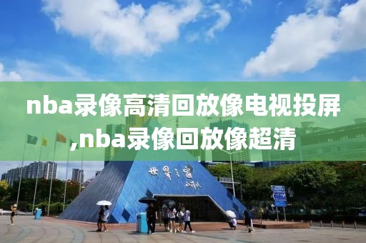 nba录像高清回放像电视投屏,nba录像回放像超清