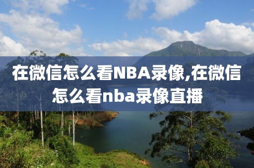 在微信怎么看NBA录像,在微信怎么看nba录像直播