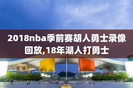 2018nba季前赛胡人勇士录像回放,18年湖人打勇士