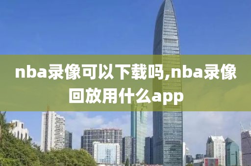 nba录像可以下载吗,nba录像回放用什么app