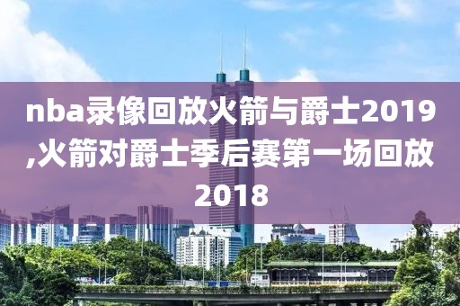 nba录像回放火箭与爵士2019,火箭对爵士季后赛第一场回放2018