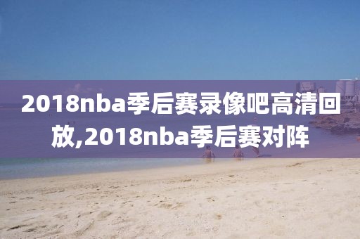 2018nba季后赛录像吧高清回放,2018nba季后赛对阵