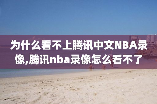 为什么看不上腾讯中文NBA录像,腾讯nba录像怎么看不了