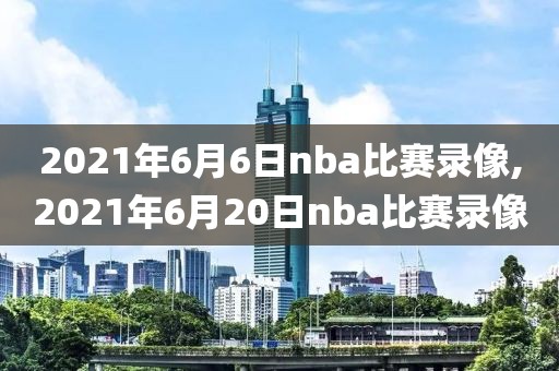 2021年6月6日nba比赛录像,2021年6月20日nba比赛录像