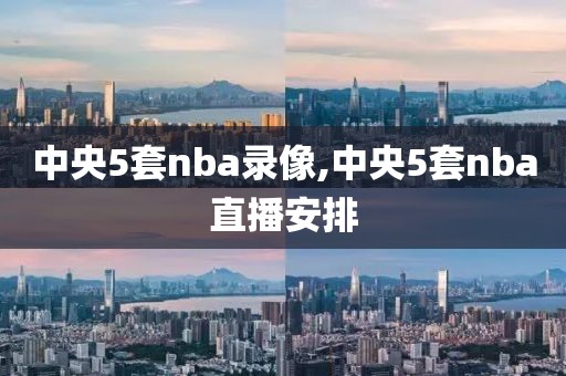 中央5套nba录像,中央5套nba直播安排