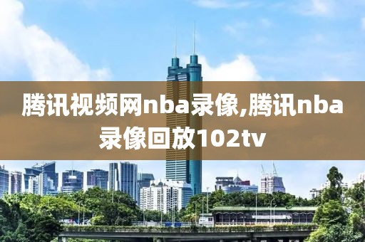 腾讯视频网nba录像,腾讯nba录像回放102tv