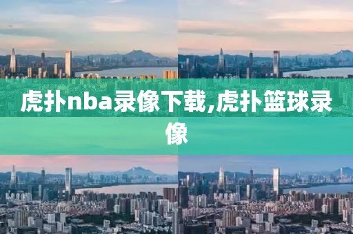 虎扑nba录像下载,虎扑篮球录像