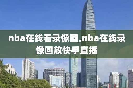 nba在线看录像回,nba在线录像回放快手直播