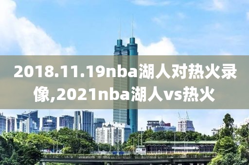 2018.11.19nba湖人对热火录像,2021nba湖人vs热火