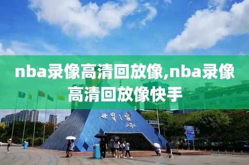 nba录像高清回放像,nba录像高清回放像快手