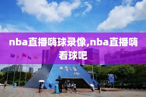 nba直播嗨球录像,nba直播嗨看球吧