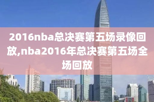 2016nba总决赛第五场录像回放,nba2016年总决赛第五场全场回放