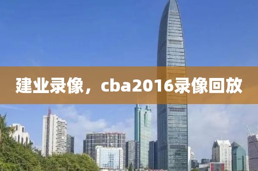 建业录像，cba2016录像回放