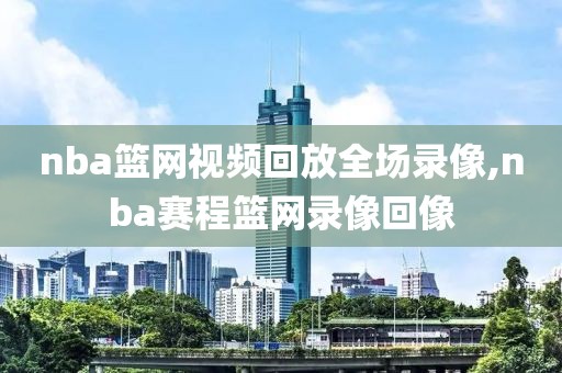 nba篮网视频回放全场录像,nba赛程篮网录像回像