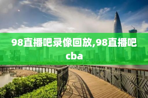 98直播吧录像回放,98直播吧cba