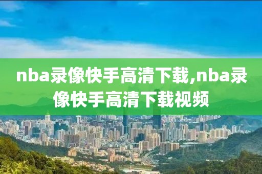 nba录像快手高清下载,nba录像快手高清下载视频