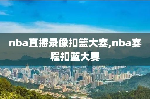 nba直播录像扣篮大赛,nba赛程扣篮大赛