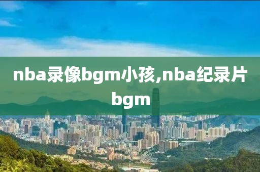 nba录像bgm小孩,nba纪录片bgm