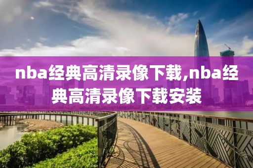 nba经典高清录像下载,nba经典高清录像下载安装