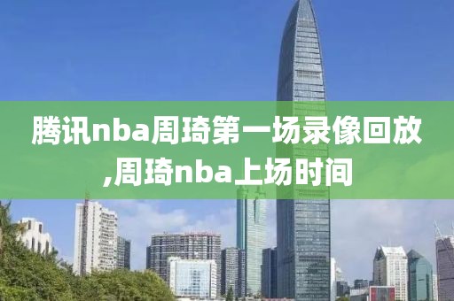 腾讯nba周琦第一场录像回放,周琦nba上场时间