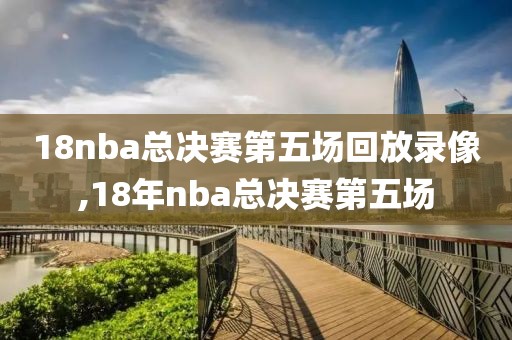 18nba总决赛第五场回放录像,18年nba总决赛第五场