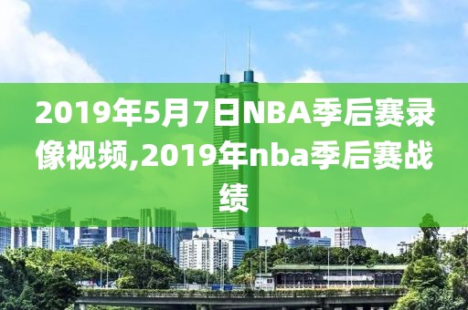 2019年5月7日NBA季后赛录像视频,2019年nba季后赛战绩