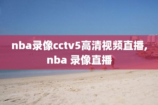 nba录像cctv5高清视频直播,nba 录像直播