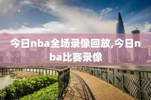 今日nba全场录像回放,今日nba比赛录像