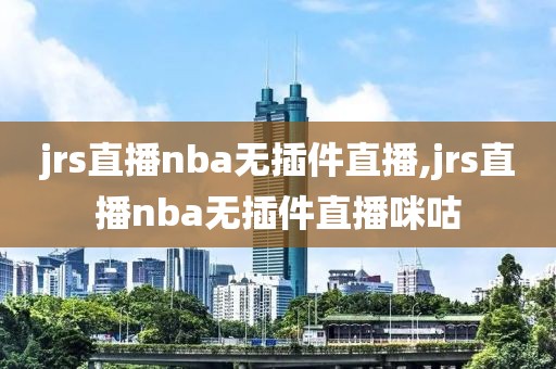 jrs直播nba无插件直播,jrs直播nba无插件直播咪咕